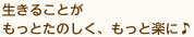 生きることがもっと楽しく、もっと楽に