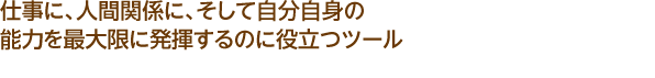 仕事に、人間関係に、そして自分自身の能力を最大限に発揮するのに役立つツール