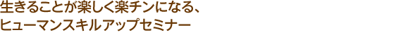 生きることが楽しく楽チンになる、ヒューマンスキルアップセミナー